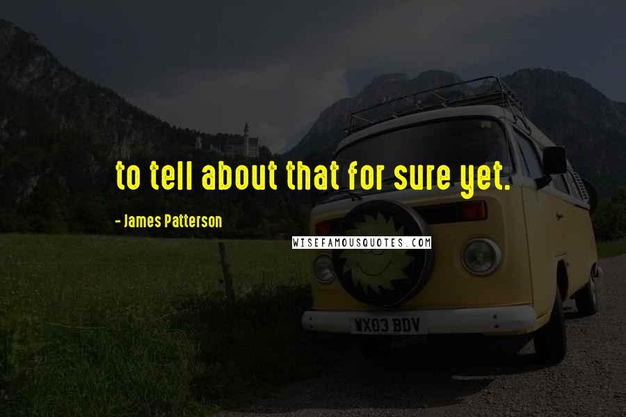James Patterson Quotes: to tell about that for sure yet.
