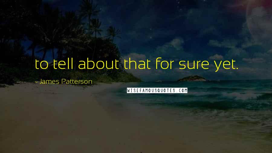 James Patterson Quotes: to tell about that for sure yet.