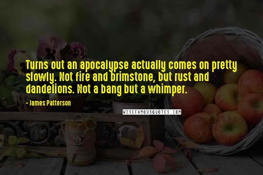 James Patterson Quotes: Turns out an apocalypse actually comes on pretty slowly. Not fire and brimstone, but rust and dandelions. Not a bang but a whimper.