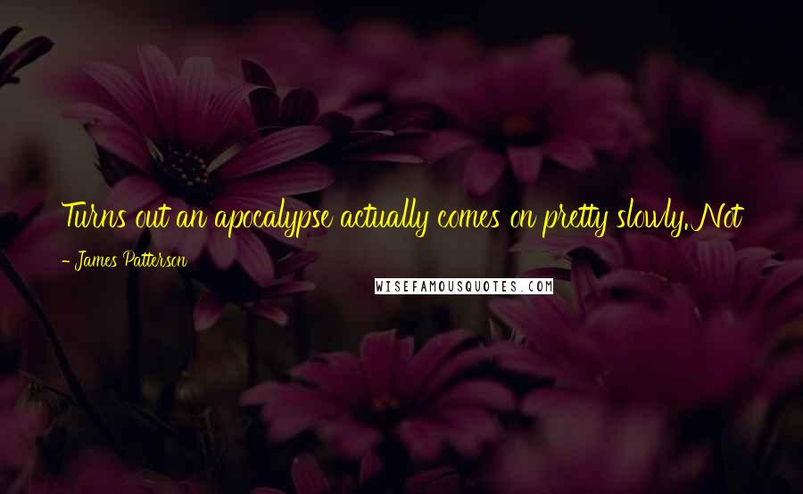 James Patterson Quotes: Turns out an apocalypse actually comes on pretty slowly. Not fire and brimstone, but rust and dandelions. Not a bang but a whimper.