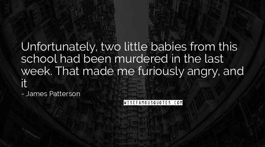 James Patterson Quotes: Unfortunately, two little babies from this school had been murdered in the last week. That made me furiously angry, and it