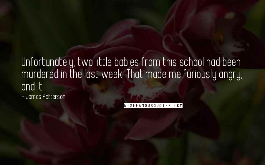 James Patterson Quotes: Unfortunately, two little babies from this school had been murdered in the last week. That made me furiously angry, and it