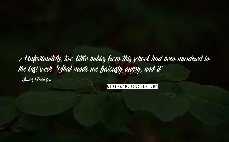 James Patterson Quotes: Unfortunately, two little babies from this school had been murdered in the last week. That made me furiously angry, and it