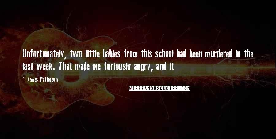 James Patterson Quotes: Unfortunately, two little babies from this school had been murdered in the last week. That made me furiously angry, and it