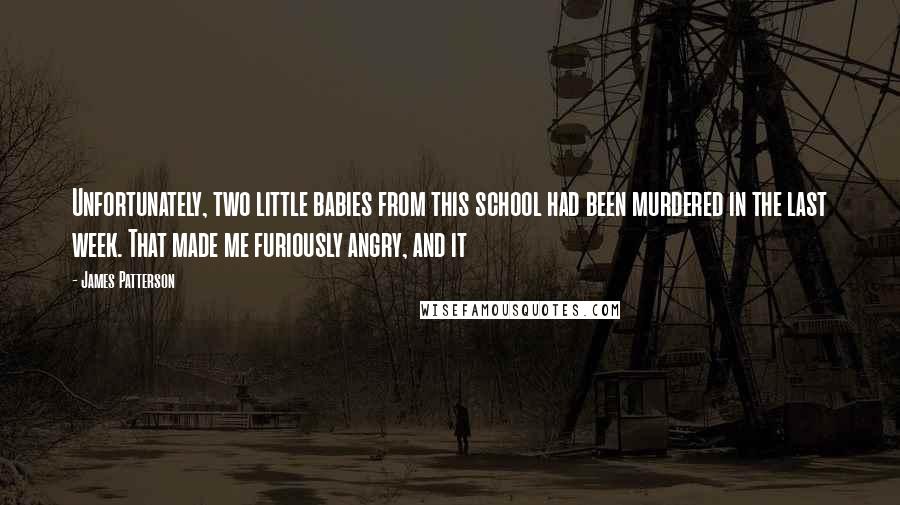 James Patterson Quotes: Unfortunately, two little babies from this school had been murdered in the last week. That made me furiously angry, and it