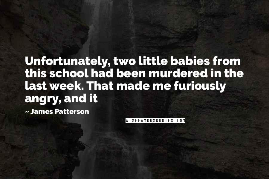 James Patterson Quotes: Unfortunately, two little babies from this school had been murdered in the last week. That made me furiously angry, and it