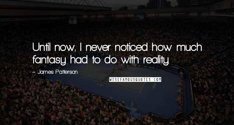 James Patterson Quotes: Until now, I never noticed how much fantasy had to do with reality.