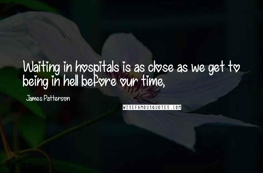 James Patterson Quotes: Waiting in hospitals is as close as we get to being in hell before our time,