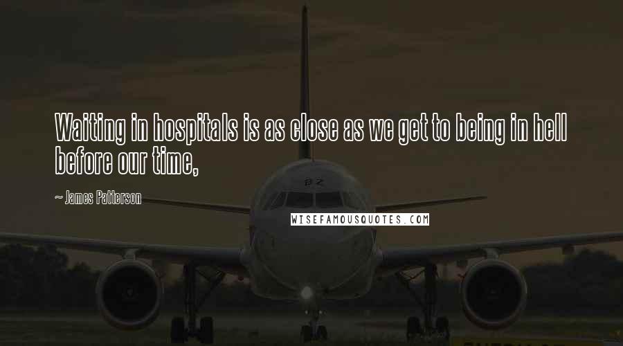 James Patterson Quotes: Waiting in hospitals is as close as we get to being in hell before our time,