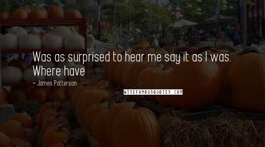 James Patterson Quotes: Was as surprised to hear me say it as I was. Where have