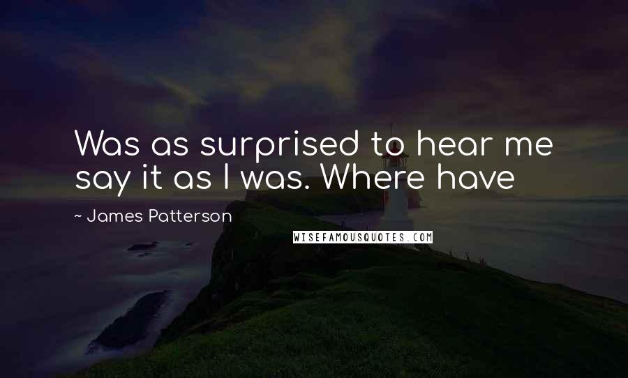 James Patterson Quotes: Was as surprised to hear me say it as I was. Where have