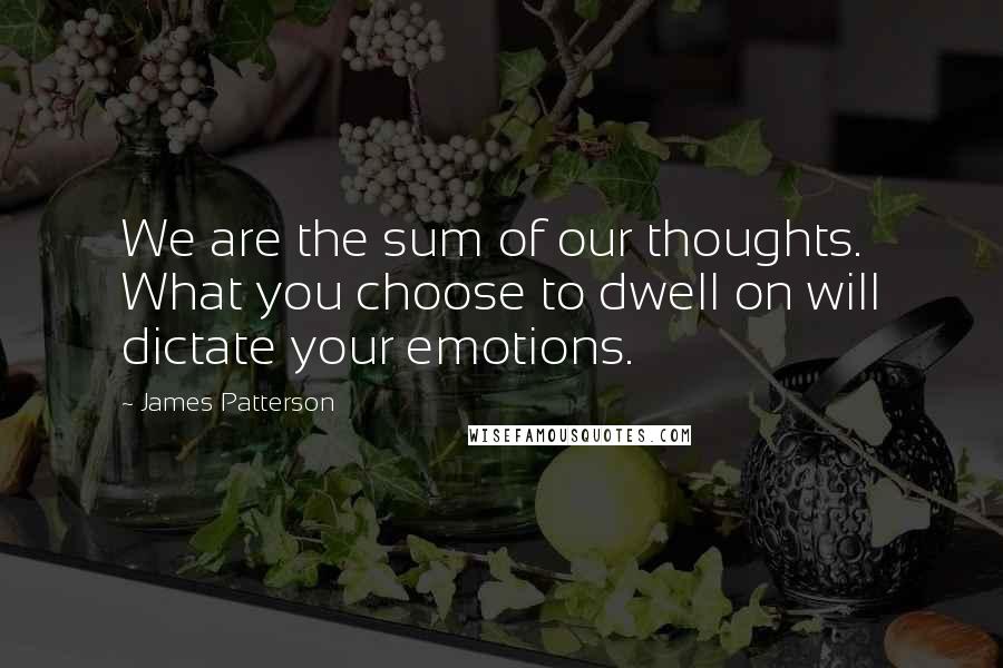 James Patterson Quotes: We are the sum of our thoughts. What you choose to dwell on will dictate your emotions.