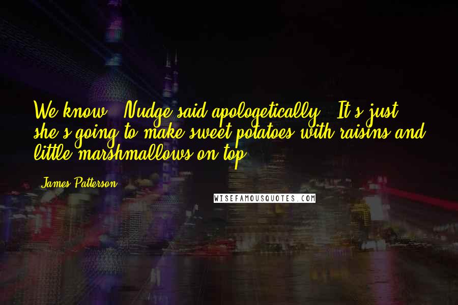 James Patterson Quotes: We know," Nudge said apologetically. "It's just - she's going to make sweet potatoes with raisins and little marshmallows on top.