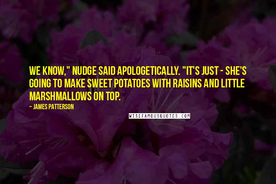 James Patterson Quotes: We know," Nudge said apologetically. "It's just - she's going to make sweet potatoes with raisins and little marshmallows on top.