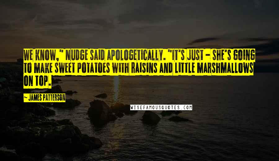 James Patterson Quotes: We know," Nudge said apologetically. "It's just - she's going to make sweet potatoes with raisins and little marshmallows on top.