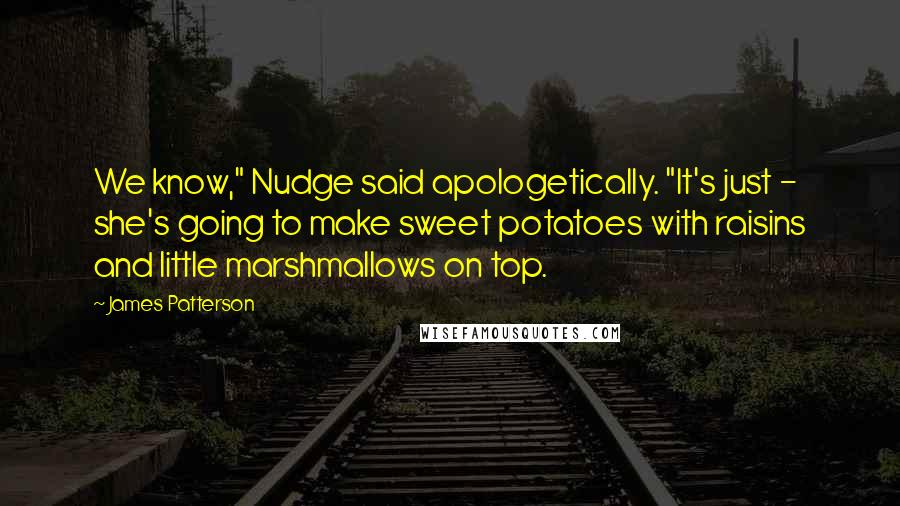 James Patterson Quotes: We know," Nudge said apologetically. "It's just - she's going to make sweet potatoes with raisins and little marshmallows on top.