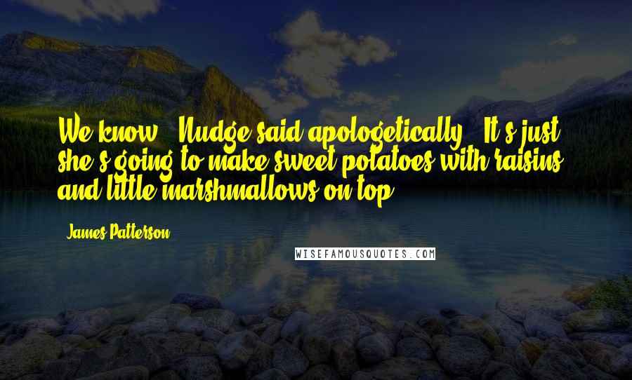 James Patterson Quotes: We know," Nudge said apologetically. "It's just - she's going to make sweet potatoes with raisins and little marshmallows on top.