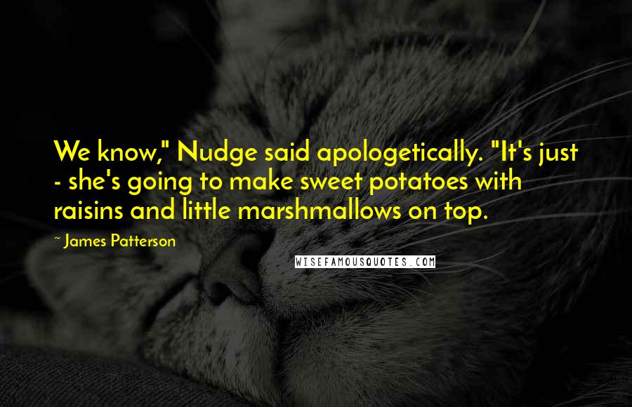 James Patterson Quotes: We know," Nudge said apologetically. "It's just - she's going to make sweet potatoes with raisins and little marshmallows on top.