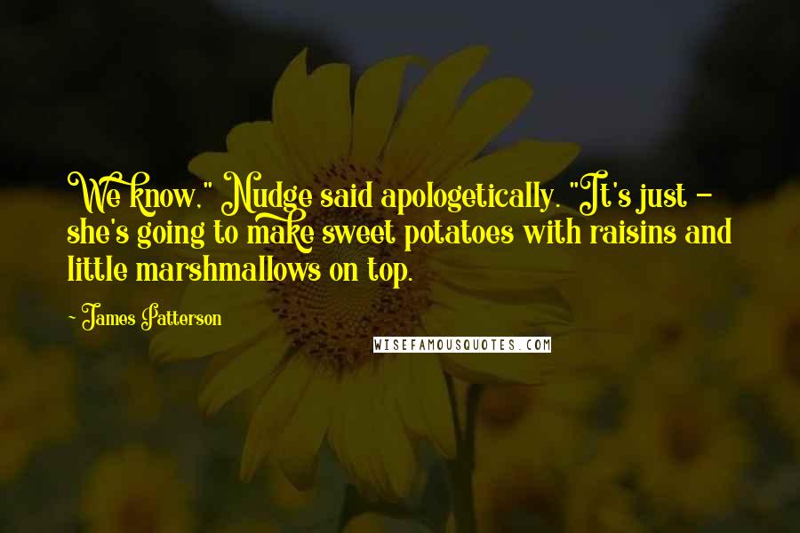 James Patterson Quotes: We know," Nudge said apologetically. "It's just - she's going to make sweet potatoes with raisins and little marshmallows on top.