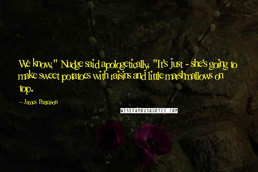 James Patterson Quotes: We know," Nudge said apologetically. "It's just - she's going to make sweet potatoes with raisins and little marshmallows on top.