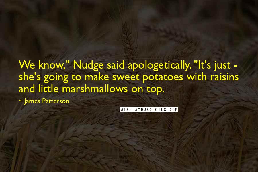 James Patterson Quotes: We know," Nudge said apologetically. "It's just - she's going to make sweet potatoes with raisins and little marshmallows on top.