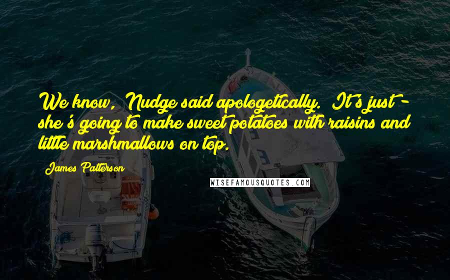 James Patterson Quotes: We know," Nudge said apologetically. "It's just - she's going to make sweet potatoes with raisins and little marshmallows on top.