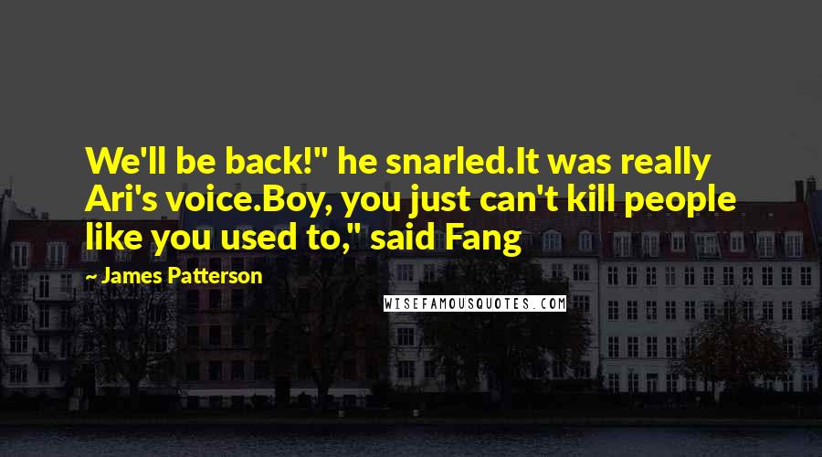 James Patterson Quotes: We'll be back!" he snarled.It was really Ari's voice.Boy, you just can't kill people like you used to," said Fang