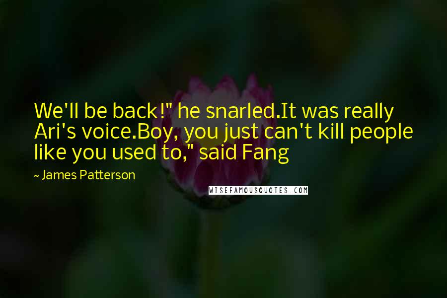 James Patterson Quotes: We'll be back!" he snarled.It was really Ari's voice.Boy, you just can't kill people like you used to," said Fang