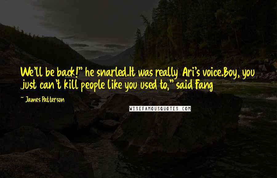 James Patterson Quotes: We'll be back!" he snarled.It was really Ari's voice.Boy, you just can't kill people like you used to," said Fang