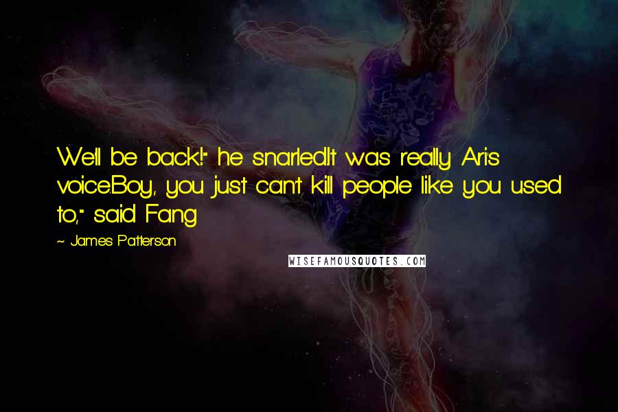 James Patterson Quotes: We'll be back!" he snarled.It was really Ari's voice.Boy, you just can't kill people like you used to," said Fang