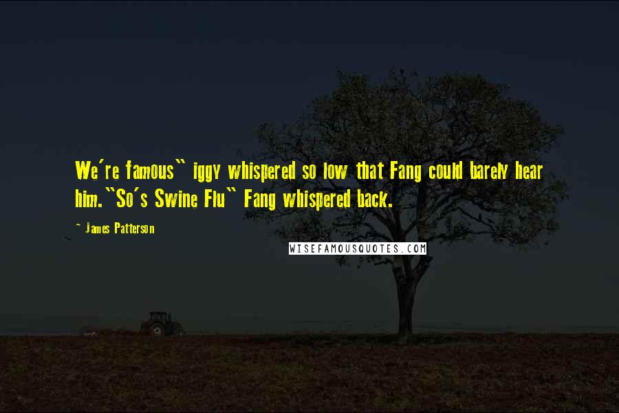 James Patterson Quotes: We're famous" iggy whispered so low that Fang could barely hear him."So's Swine Flu" Fang whispered back.