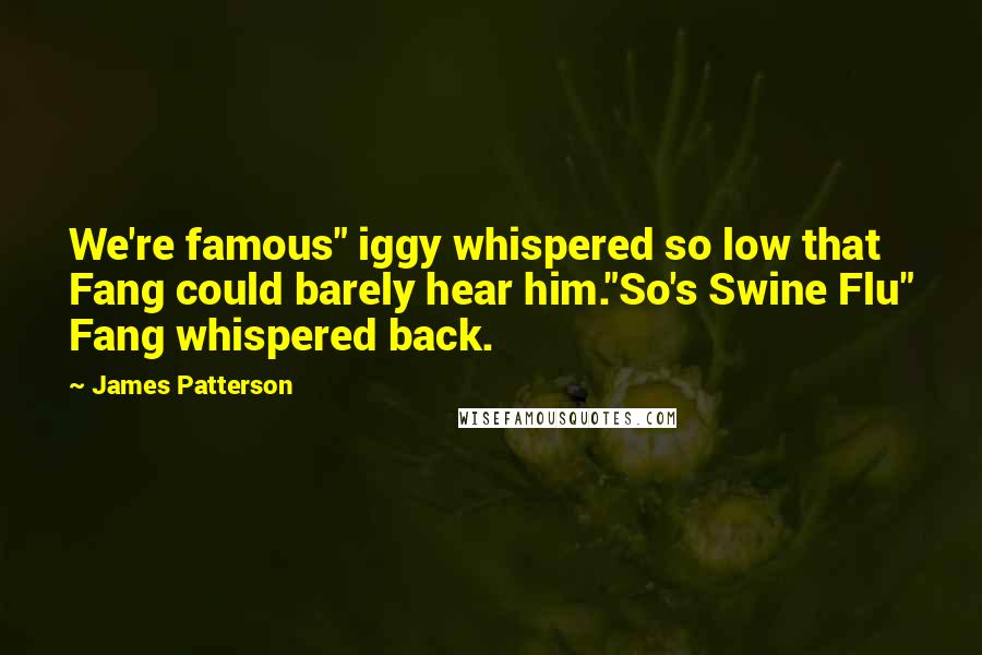 James Patterson Quotes: We're famous" iggy whispered so low that Fang could barely hear him."So's Swine Flu" Fang whispered back.