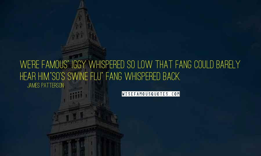 James Patterson Quotes: We're famous" iggy whispered so low that Fang could barely hear him."So's Swine Flu" Fang whispered back.