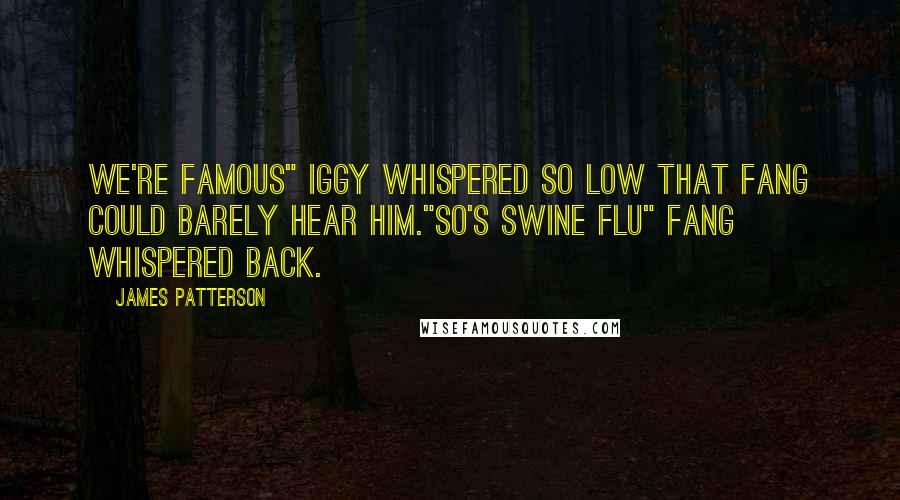 James Patterson Quotes: We're famous" iggy whispered so low that Fang could barely hear him."So's Swine Flu" Fang whispered back.