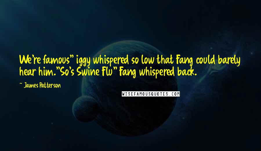 James Patterson Quotes: We're famous" iggy whispered so low that Fang could barely hear him."So's Swine Flu" Fang whispered back.