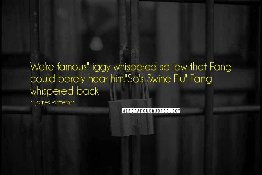 James Patterson Quotes: We're famous" iggy whispered so low that Fang could barely hear him."So's Swine Flu" Fang whispered back.