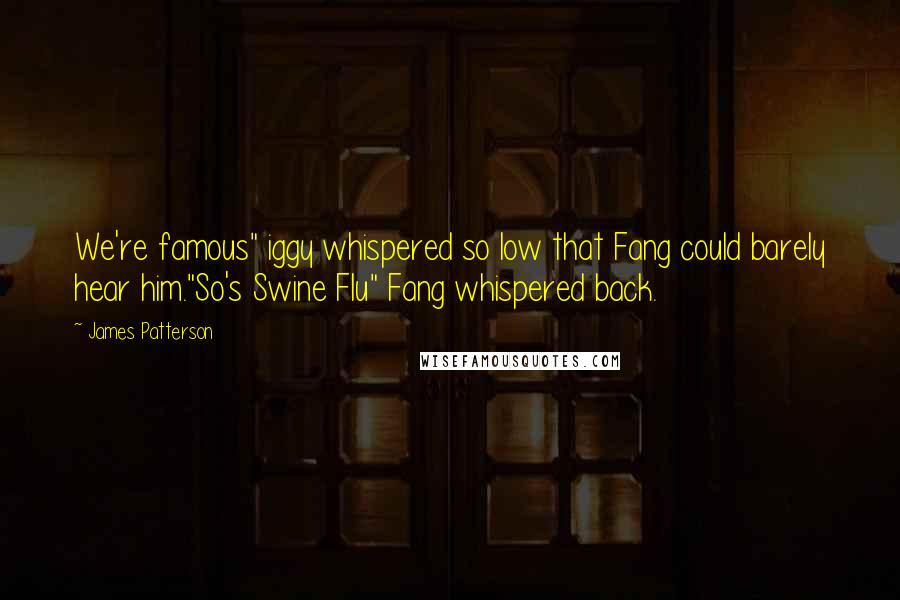 James Patterson Quotes: We're famous" iggy whispered so low that Fang could barely hear him."So's Swine Flu" Fang whispered back.