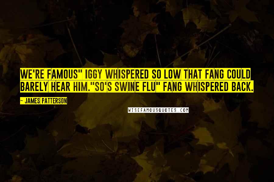 James Patterson Quotes: We're famous" iggy whispered so low that Fang could barely hear him."So's Swine Flu" Fang whispered back.