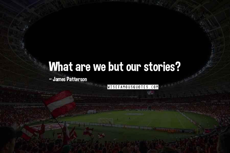 James Patterson Quotes: What are we but our stories?