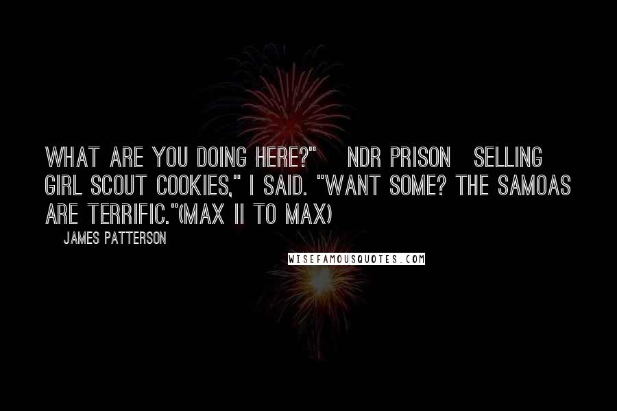 James Patterson Quotes: What are you doing here?" [ndr prison]Selling Girl Scout cookies," I said. "Want some? The Samoas are terrific."(Max II to Max)