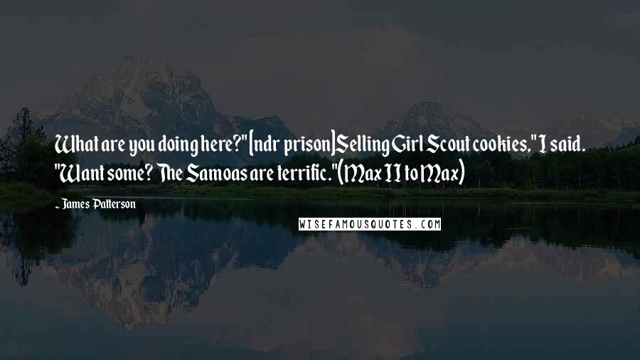 James Patterson Quotes: What are you doing here?" [ndr prison]Selling Girl Scout cookies," I said. "Want some? The Samoas are terrific."(Max II to Max)