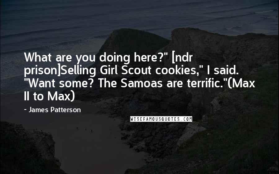 James Patterson Quotes: What are you doing here?" [ndr prison]Selling Girl Scout cookies," I said. "Want some? The Samoas are terrific."(Max II to Max)