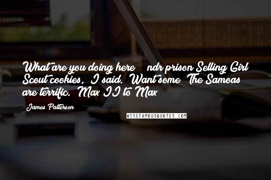 James Patterson Quotes: What are you doing here?" [ndr prison]Selling Girl Scout cookies," I said. "Want some? The Samoas are terrific."(Max II to Max)