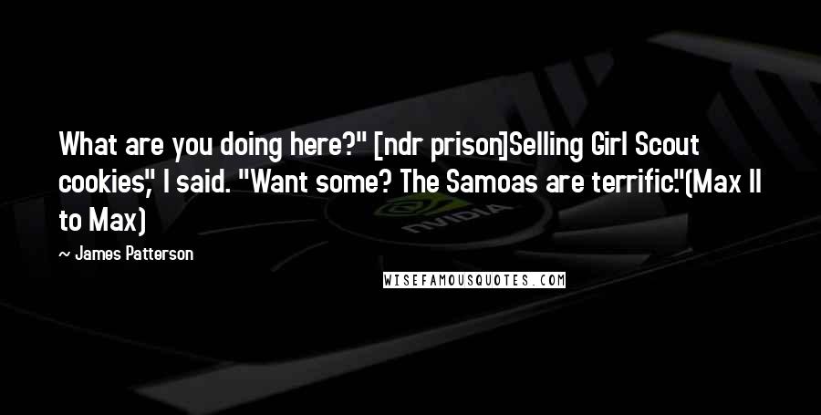 James Patterson Quotes: What are you doing here?" [ndr prison]Selling Girl Scout cookies," I said. "Want some? The Samoas are terrific."(Max II to Max)