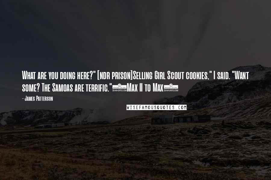 James Patterson Quotes: What are you doing here?" [ndr prison]Selling Girl Scout cookies," I said. "Want some? The Samoas are terrific."(Max II to Max)