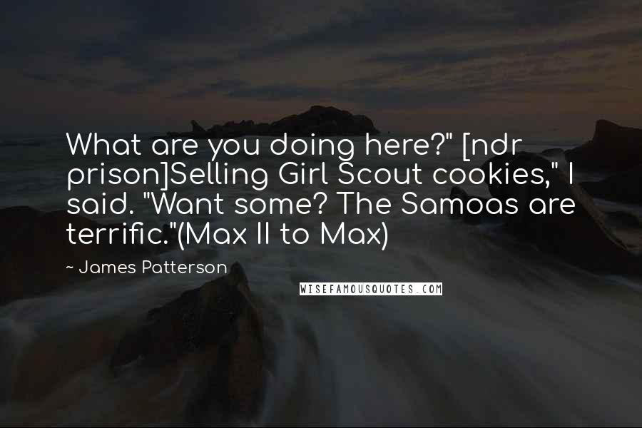 James Patterson Quotes: What are you doing here?" [ndr prison]Selling Girl Scout cookies," I said. "Want some? The Samoas are terrific."(Max II to Max)