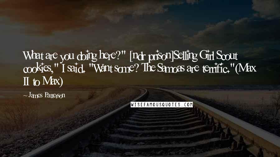 James Patterson Quotes: What are you doing here?" [ndr prison]Selling Girl Scout cookies," I said. "Want some? The Samoas are terrific."(Max II to Max)