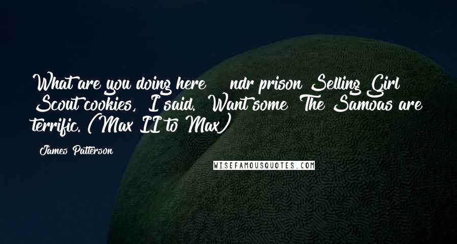 James Patterson Quotes: What are you doing here?" [ndr prison]Selling Girl Scout cookies," I said. "Want some? The Samoas are terrific."(Max II to Max)