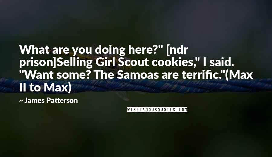 James Patterson Quotes: What are you doing here?" [ndr prison]Selling Girl Scout cookies," I said. "Want some? The Samoas are terrific."(Max II to Max)