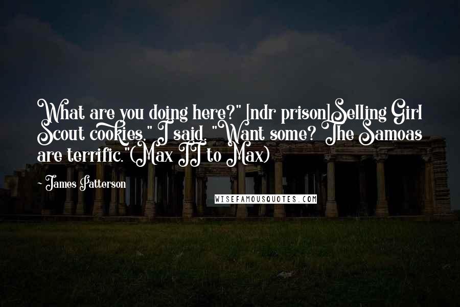 James Patterson Quotes: What are you doing here?" [ndr prison]Selling Girl Scout cookies," I said. "Want some? The Samoas are terrific."(Max II to Max)